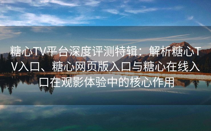 糖心TV平台深度评测特辑：解析糖心TV入口、糖心网页版入口与糖心在线入口在观影体验中的核心作用