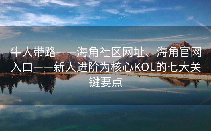 牛人带路——海角社区网址、海角官网入口——新人进阶为核心KOL的七大关键要点