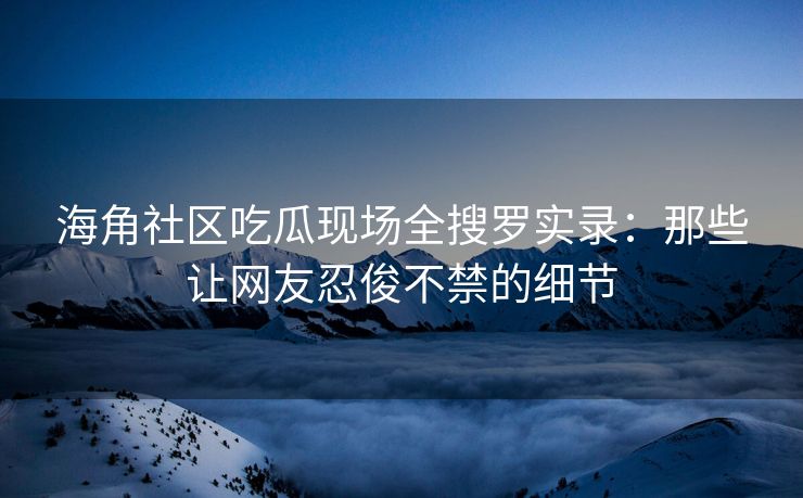 海角社区吃瓜现场全搜罗实录：那些让网友忍俊不禁的细节