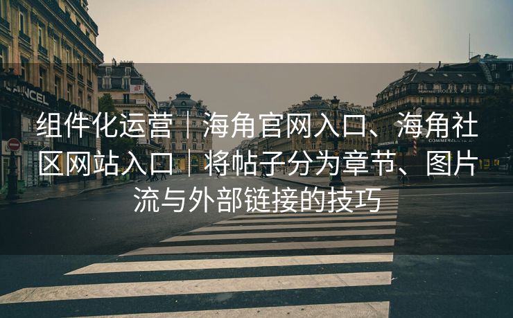 组件化运营｜海角官网入口、海角社区网站入口｜将帖子分为章节、图片流与外部链接的技巧