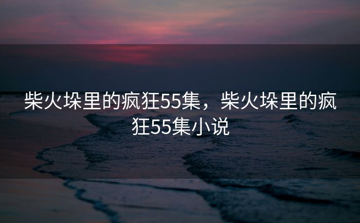 柴火垛里的疯狂55集，柴火垛里的疯狂55集小说